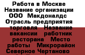 Работа в Москве › Название организации ­ ООО “Макдоналдс“ › Отрасль предприятия ­ торговля › Название вакансии ­ работник ресторана › Место работы ­ Микрорайон Северное Чертаново, 1 А › Подчинение ­ Менеджеру смены › Минимальный оклад ­ 10 000 › Максимальный оклад ­ 28 000 › Процент ­ 20 › База расчета процента ­ от суммы отработанных часов за последние 3 месяца › Возраст от ­ 17 › Возраст до ­ 50 - Московская обл., Москва г. Работа » Вакансии   